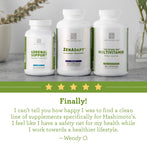 Customer Review: Finally! I can't tell you how happy I was to find a clean line of supplements specifically for Hashimoto's. I feel like I have a safety net for my health while I work towards a healthier lifestyle." - Wendy O. 